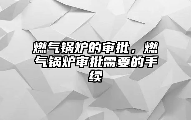 燃氣鍋爐的審批，燃氣鍋爐審批需要的手續(xù)