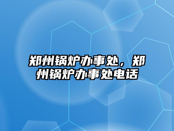 鄭州鍋爐辦事處，鄭州鍋爐辦事處電話