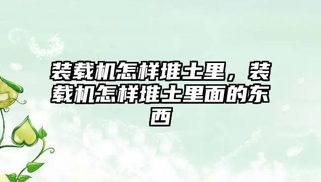 裝載機怎樣堆土里，裝載機怎樣堆土里面的東西