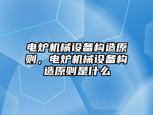 電爐機械設備構造原則，電爐機械設備構造原則是什么