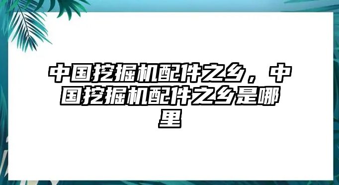 中國(guó)挖掘機(jī)配件之鄉(xiāng)，中國(guó)挖掘機(jī)配件之鄉(xiāng)是哪里