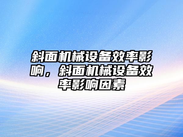 斜面機(jī)械設(shè)備效率影響，斜面機(jī)械設(shè)備效率影響因素