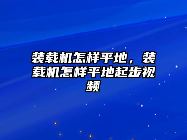 裝載機(jī)怎樣平地，裝載機(jī)怎樣平地起步視頻