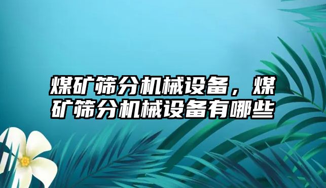 煤礦篩分機(jī)械設(shè)備，煤礦篩分機(jī)械設(shè)備有哪些