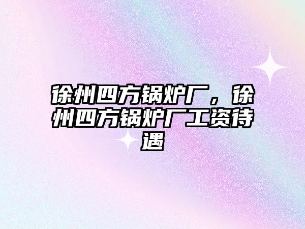 徐州四方鍋爐廠，徐州四方鍋爐廠工資待遇