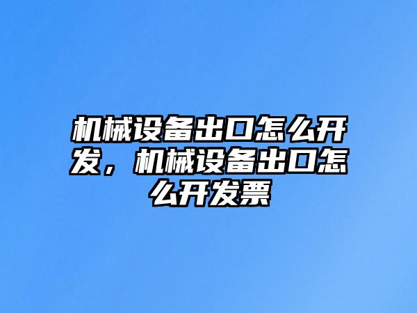 機(jī)械設(shè)備出口怎么開發(fā)，機(jī)械設(shè)備出口怎么開發(fā)票