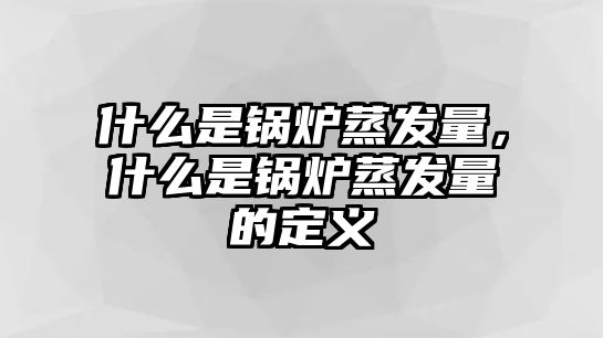 什么是鍋爐蒸發(fā)量，什么是鍋爐蒸發(fā)量的定義