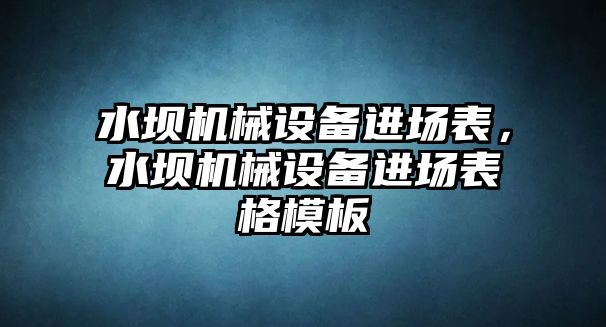 水壩機(jī)械設(shè)備進(jìn)場(chǎng)表，水壩機(jī)械設(shè)備進(jìn)場(chǎng)表格模板