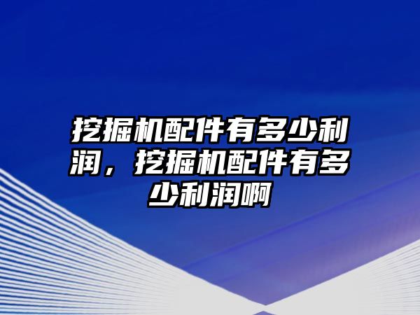 挖掘機配件有多少利潤，挖掘機配件有多少利潤啊