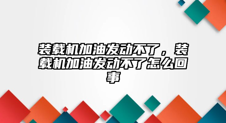 裝載機加油發(fā)動不了，裝載機加油發(fā)動不了怎么回事