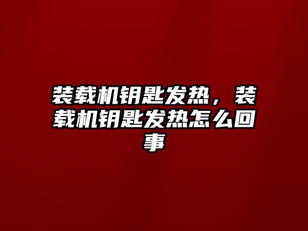 裝載機鑰匙發(fā)熱，裝載機鑰匙發(fā)熱怎么回事