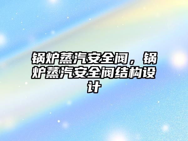 鍋爐蒸汽安全閥，鍋爐蒸汽安全閥結(jié)構(gòu)設(shè)計(jì)