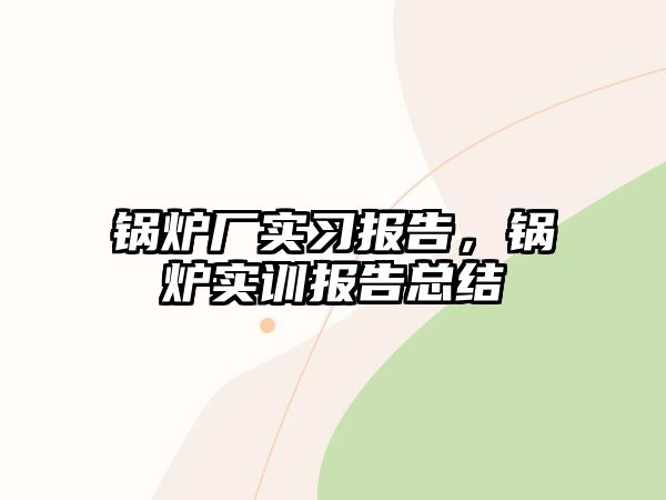 鍋爐廠實習(xí)報告，鍋爐實訓(xùn)報告總結(jié)