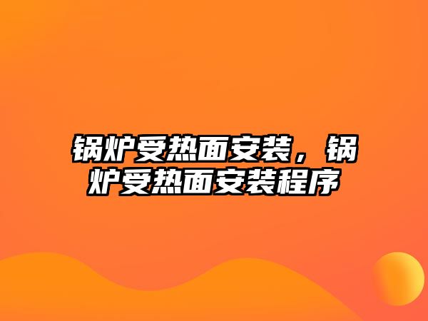 鍋爐受熱面安裝，鍋爐受熱面安裝程序