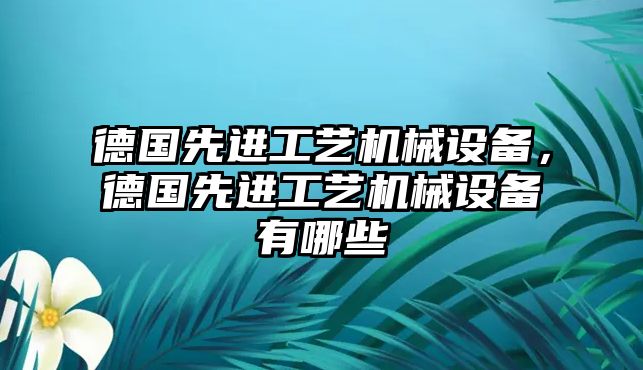 德國先進工藝機械設(shè)備，德國先進工藝機械設(shè)備有哪些