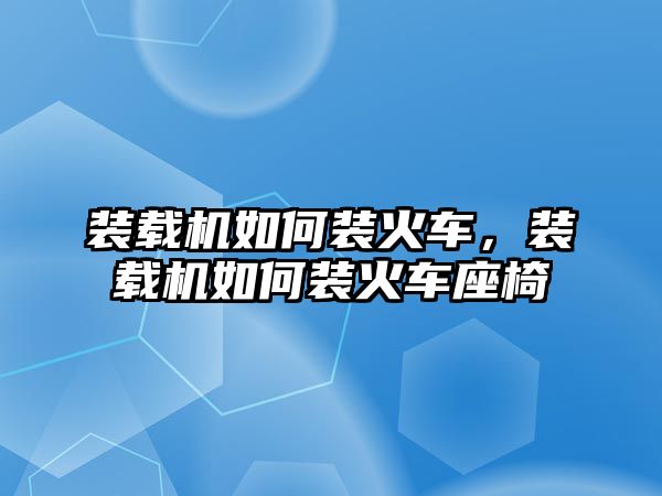 裝載機如何裝火車，裝載機如何裝火車座椅