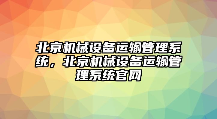 北京機(jī)械設(shè)備運(yùn)輸管理系統(tǒng)，北京機(jī)械設(shè)備運(yùn)輸管理系統(tǒng)官網(wǎng)