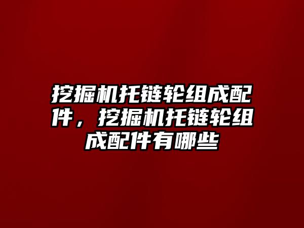 挖掘機托鏈輪組成配件，挖掘機托鏈輪組成配件有哪些