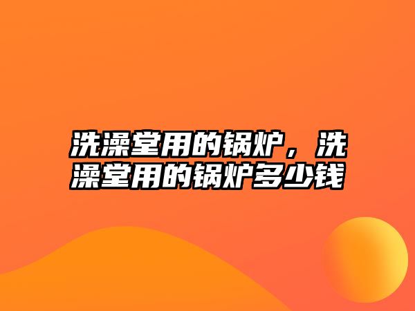 洗澡堂用的鍋爐，洗澡堂用的鍋爐多少錢