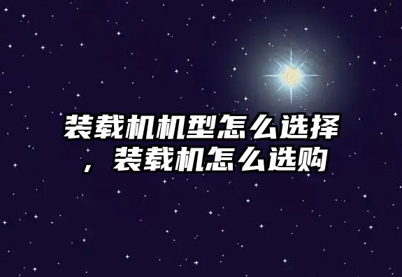 裝載機機型怎么選擇，裝載機怎么選購