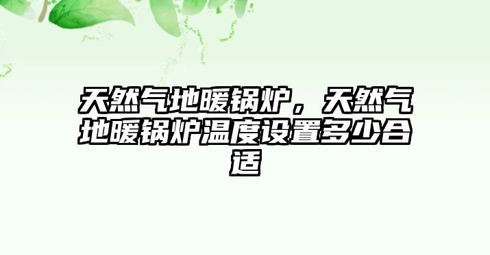 天然氣地暖鍋爐，天然氣地暖鍋爐溫度設(shè)置多少合適