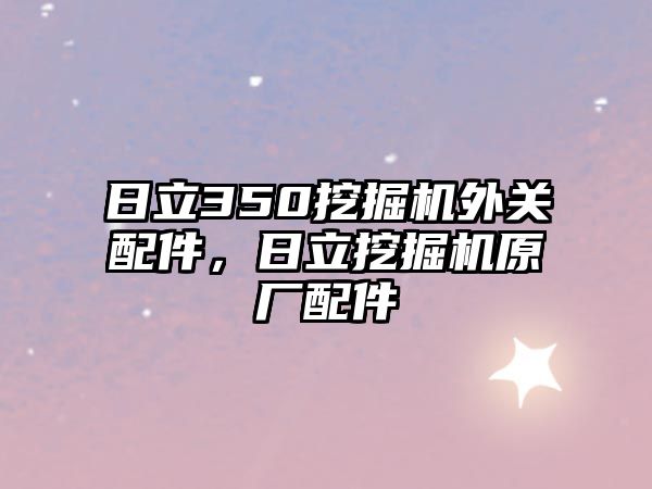 日立350挖掘機外關(guān)配件，日立挖掘機原廠配件