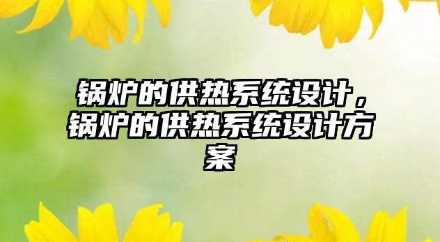 鍋爐的供熱系統(tǒng)設(shè)計(jì)，鍋爐的供熱系統(tǒng)設(shè)計(jì)方案