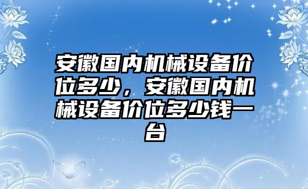 安徽國內(nèi)機(jī)械設(shè)備價(jià)位多少，安徽國內(nèi)機(jī)械設(shè)備價(jià)位多少錢一臺