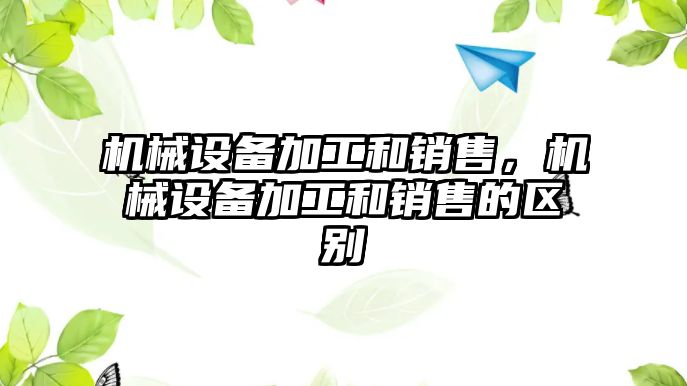 機械設備加工和銷售，機械設備加工和銷售的區(qū)別