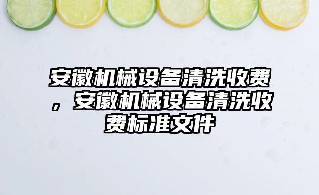 安徽機械設(shè)備清洗收費，安徽機械設(shè)備清洗收費標準文件