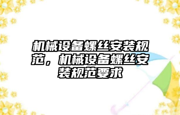 機械設備螺絲安裝規(guī)范，機械設備螺絲安裝規(guī)范要求