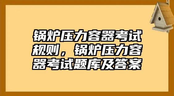 鍋爐壓力容器考試規(guī)則，鍋爐壓力容器考試題庫及答案