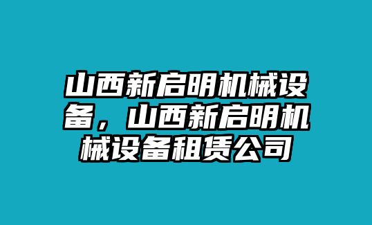 山西新啟明機械設(shè)備，山西新啟明機械設(shè)備租賃公司