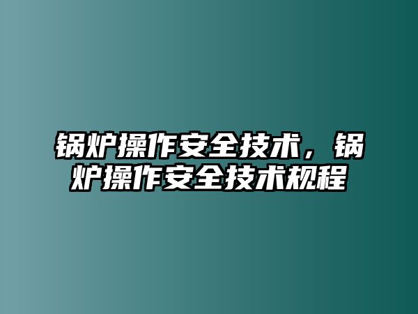 鍋爐操作安全技術(shù)，鍋爐操作安全技術(shù)規(guī)程