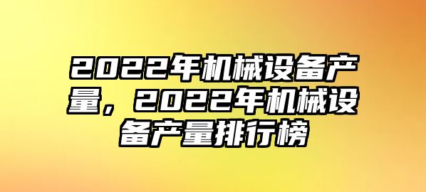 2022年機(jī)械設(shè)備產(chǎn)量，2022年機(jī)械設(shè)備產(chǎn)量排行榜