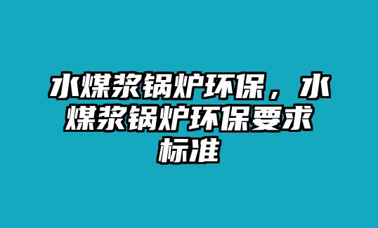 水煤漿鍋爐環(huán)保，水煤漿鍋爐環(huán)保要求標(biāo)準(zhǔn)