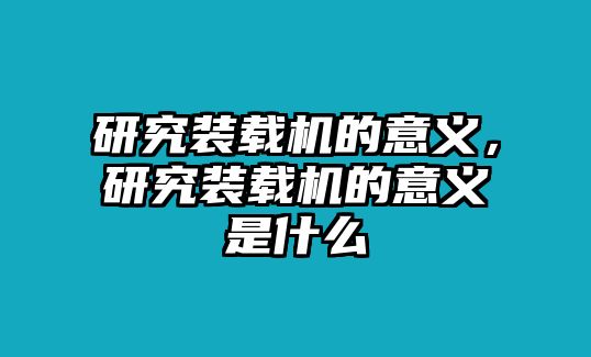 研究裝載機的意義，研究裝載機的意義是什么