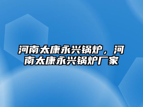 河南太康永興鍋爐，河南太康永興鍋爐廠家