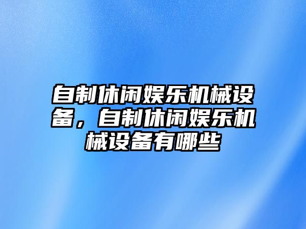 自制休閑娛樂(lè)機(jī)械設(shè)備，自制休閑娛樂(lè)機(jī)械設(shè)備有哪些