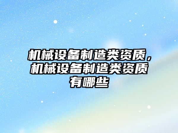 機械設備制造類資質，機械設備制造類資質有哪些