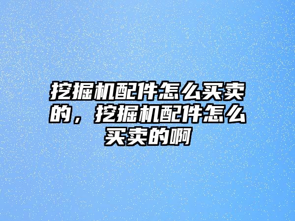 挖掘機配件怎么買賣的，挖掘機配件怎么買賣的啊