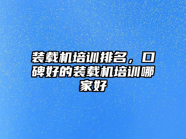 裝載機培訓排名，口碑好的裝載機培訓哪家好