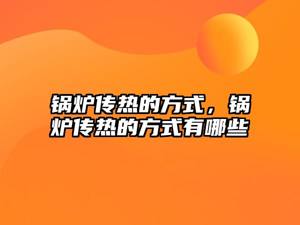 鍋爐傳熱的方式，鍋爐傳熱的方式有哪些