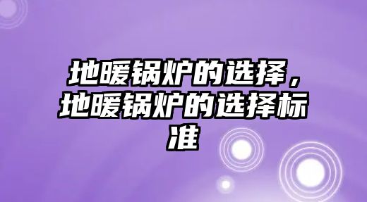 地暖鍋爐的選擇，地暖鍋爐的選擇標(biāo)準(zhǔn)