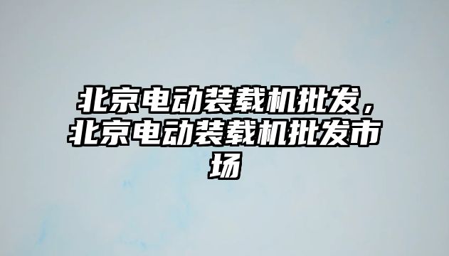 北京電動裝載機批發(fā)，北京電動裝載機批發(fā)市場