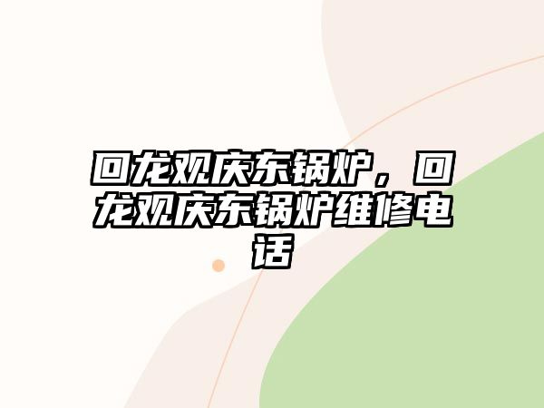 回龍觀慶東鍋爐，回龍觀慶東鍋爐維修電話