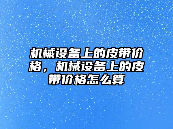 機械設備上的皮帶價格，機械設備上的皮帶價格怎么算