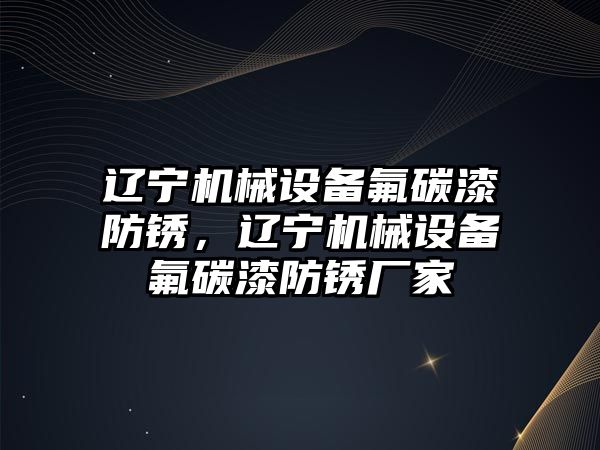 遼寧機械設(shè)備氟碳漆防銹，遼寧機械設(shè)備氟碳漆防銹廠家