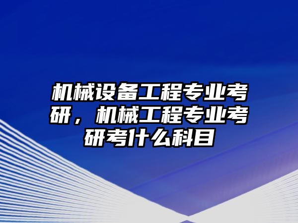 機(jī)械設(shè)備工程專業(yè)考研，機(jī)械工程專業(yè)考研考什么科目