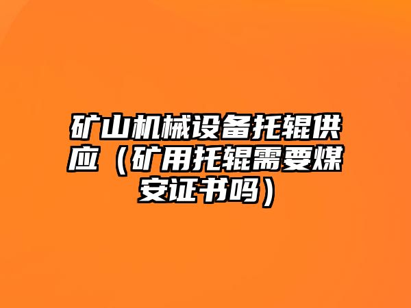 礦山機械設(shè)備托輥供應（礦用托輥需要煤安證書嗎）